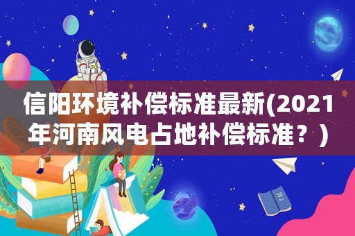 信陽環(huán)境補(bǔ)償標(biāo)準(zhǔn)最新(2021年河南風(fēng)電占地補(bǔ)償標(biāo)準(zhǔn)？)