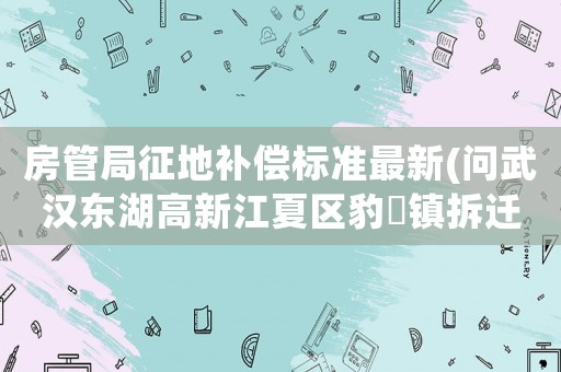 房管局征地補(bǔ)償標(biāo)準(zhǔn)最新(問武漢東湖高新江夏區(qū)豹澥鎮(zhèn)拆遷應(yīng)該賠償樓房的價(jià)格標(biāo)準(zhǔn)是多少？)