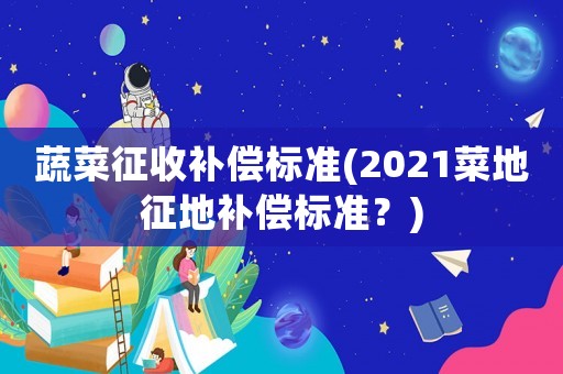 蔬菜征收補(bǔ)償標(biāo)準(zhǔn)(2021菜地征地補(bǔ)償標(biāo)準(zhǔn)？)