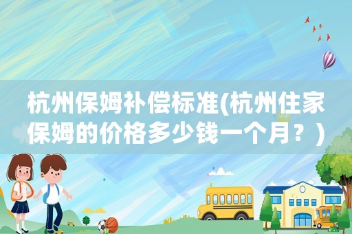 杭州保姆補(bǔ)償標(biāo)準(zhǔn)(杭州住家保姆的價(jià)格多少錢一個(gè)月？)