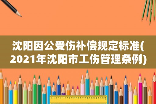沈陽因公受傷補償規(guī)定標(biāo)準(zhǔn)(2021年沈陽市工傷管理條例)