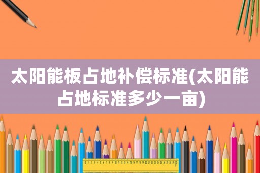太陽能板占地補償標準(太陽能占地標準多少一畝)