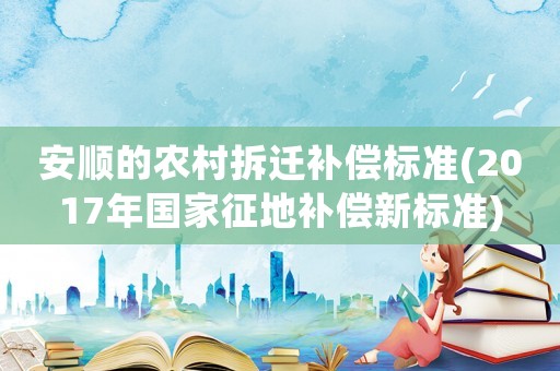 安順的農(nóng)村拆遷補償標準(2017年國家征地補償新標準)