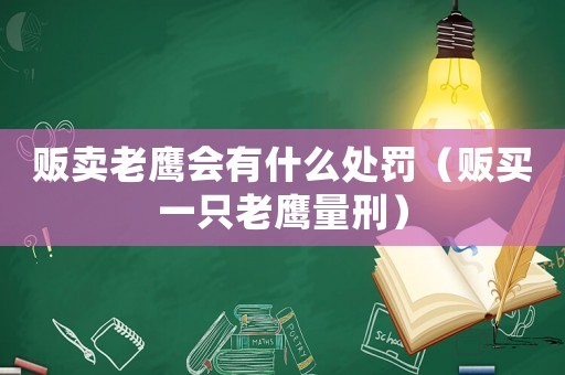 販賣老鷹會有什么處罰（販買一只老鷹量刑）