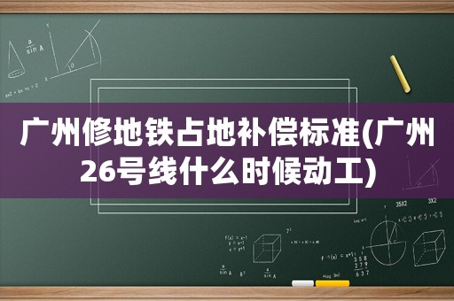 廣州修地鐵占地補(bǔ)償標(biāo)準(zhǔn)(廣州26號(hào)線什么時(shí)候動(dòng)工)