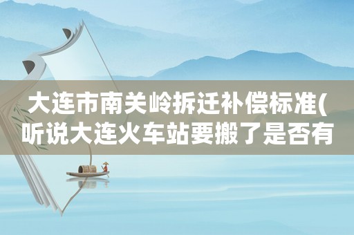 大連市南關嶺拆遷補償標準(聽說大連火車站要搬了是否有這事？)