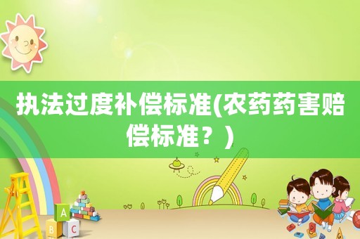 執(zhí)法過度補償標(biāo)準(zhǔn)(農(nóng)藥藥害賠償標(biāo)準(zhǔn)？)
