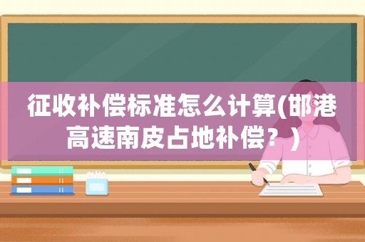 征收補(bǔ)償標(biāo)準(zhǔn)怎么計(jì)算(邯港高速南皮占地補(bǔ)償？)
