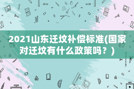 2021山東遷墳補(bǔ)償標(biāo)準(zhǔn)(國(guó)家對(duì)遷墳有什么政策嗎？)