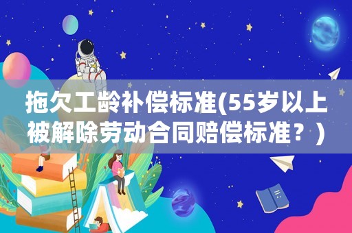 拖欠工齡補(bǔ)償標(biāo)準(zhǔn)(55歲以上被解除勞動(dòng)合同賠償標(biāo)準(zhǔn)？)