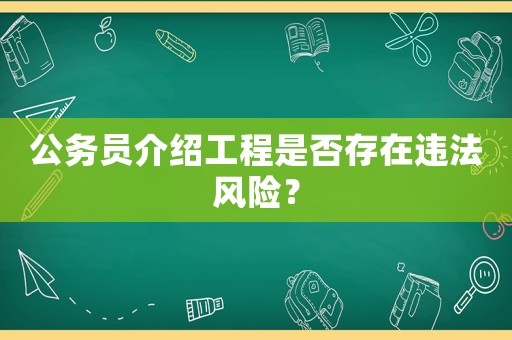 公務(wù)員介紹工程是否存在違法風(fēng)險(xiǎn)？