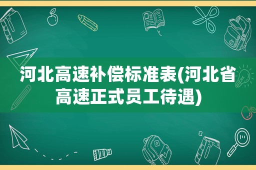 河北高速補(bǔ)償標(biāo)準(zhǔn)表(河北省高速正式員工待遇)