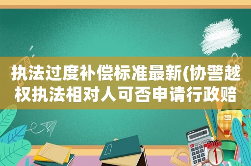 執(zhí)法過(guò)度補(bǔ)償標(biāo)準(zhǔn)最新(協(xié)警越權(quán)執(zhí)法相對(duì)人可否申請(qǐng)行政賠償？)