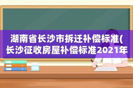湖南省長(zhǎng)沙市拆遷補(bǔ)償標(biāo)準(zhǔn)(長(zhǎng)沙征收房屋補(bǔ)償標(biāo)準(zhǔn)2021年？)