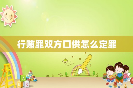 行賄罪雙方口供怎么定罪