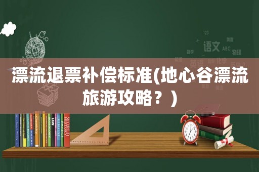 漂流退票補(bǔ)償標(biāo)準(zhǔn)(地心谷漂流旅游攻略？)