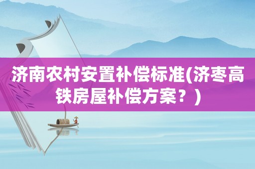 濟(jì)南農(nóng)村安置補(bǔ)償標(biāo)準(zhǔn)(濟(jì)棗高鐵房屋補(bǔ)償方案？)