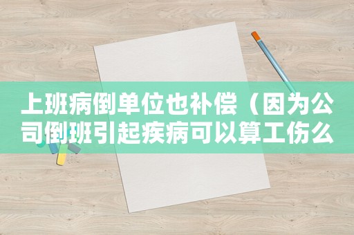 上班病倒單位也補償（因為公司倒班引起疾病可以算工傷么）