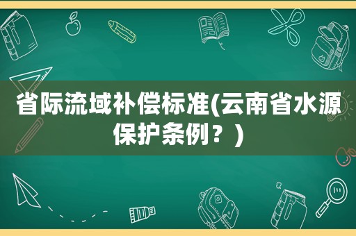 省際流域補(bǔ)償標(biāo)準(zhǔn)(云南省水源保護(hù)條例？)