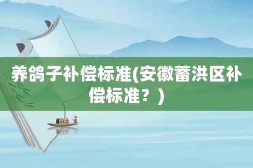 養(yǎng)鴿子補償標準(安徽蓄洪區(qū)補償標準？)