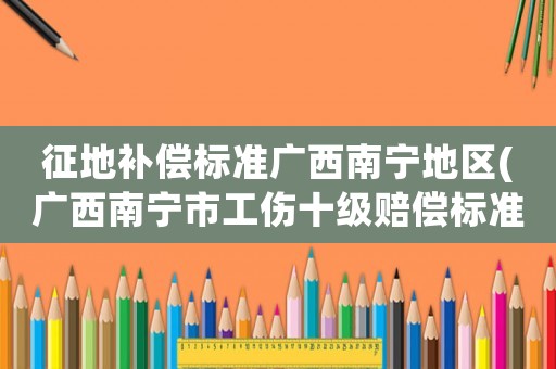 征地補償標準廣西南寧地區(qū)(廣西南寧市工傷十級賠償標準？)