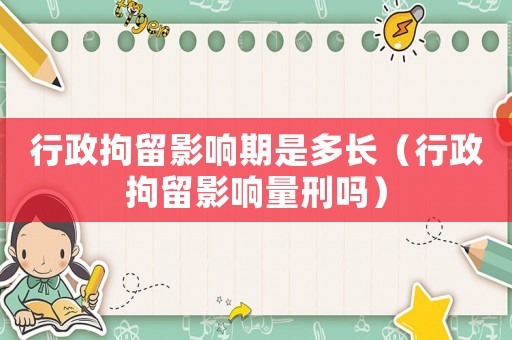 行政拘留影響期是多長（行政拘留影響量刑嗎）