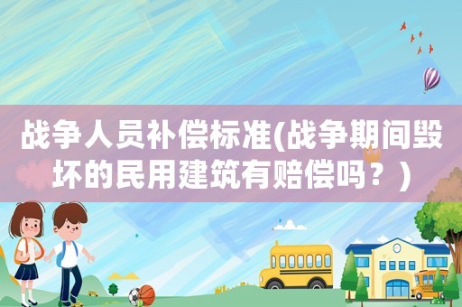 戰(zhàn)爭人員補(bǔ)償標(biāo)準(zhǔn)(戰(zhàn)爭期間毀壞的民用建筑有賠償嗎？)