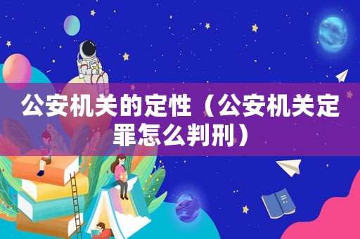 公安機(jī)關(guān)的定性（公安機(jī)關(guān)定罪怎么判刑）