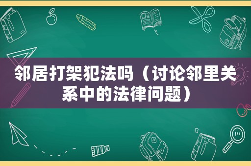 鄰居打架犯法嗎（討論鄰里關(guān)系中的法律問(wèn)題）