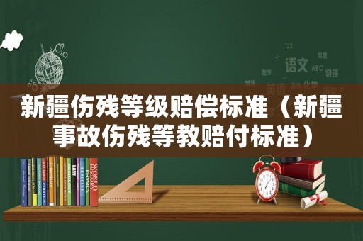 新疆傷殘等級賠償標準（新疆事故傷殘等教賠付標準）