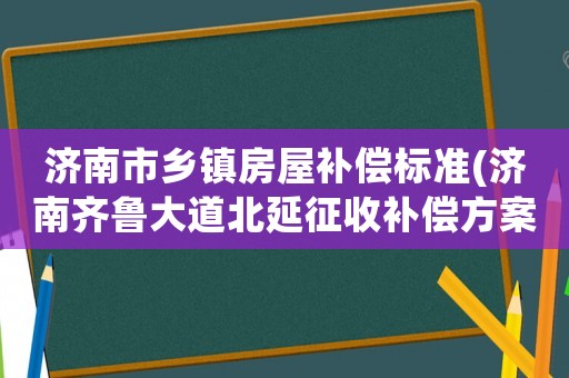 濟(jì)南市鄉(xiāng)鎮(zhèn)房屋補(bǔ)償標(biāo)準(zhǔn)(濟(jì)南齊魯大道北延征收補(bǔ)償方案)