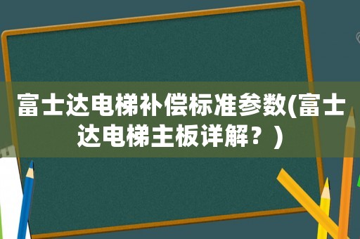富士達(dá)電梯補(bǔ)償標(biāo)準(zhǔn)參數(shù)(富士達(dá)電梯主板詳解？)