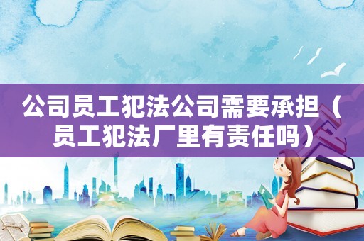 公司員工犯法公司需要承擔(dān)（員工犯法廠里有責(zé)任嗎）