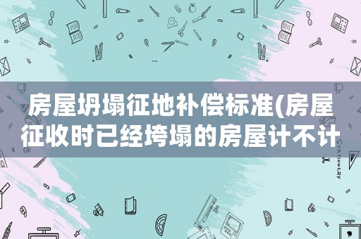 房屋坍塌征地補(bǔ)償標(biāo)準(zhǔn)(房屋征收時已經(jīng)垮塌的房屋計(jì)不計(jì)算面積？)