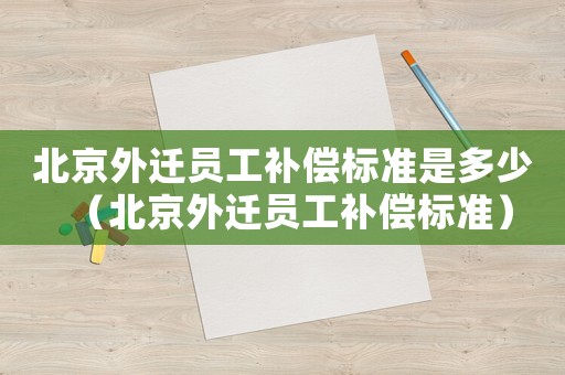 北京外遷員工補償標(biāo)準(zhǔn)是多少（北京外遷員工補償標(biāo)準(zhǔn)）