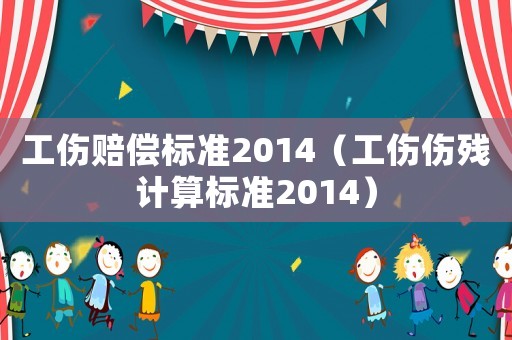 工傷賠償標(biāo)準(zhǔn)2014（工傷傷殘計(jì)算標(biāo)準(zhǔn)2014）