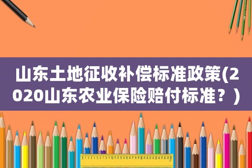 山東土地征收補償標準政策(2020山東農(nóng)業(yè)保險賠付標準？)