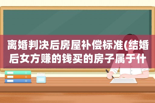 離婚判決后房屋補(bǔ)償標(biāo)準(zhǔn)(結(jié)婚后女方賺的錢買的房子屬于什么財(cái)產(chǎn)，離婚后如何處理)