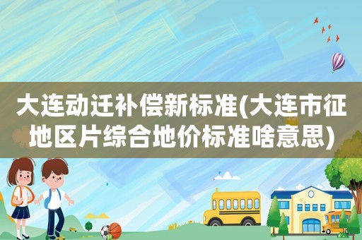大連動(dòng)遷補(bǔ)償新標(biāo)準(zhǔn)(大連市征地區(qū)片綜合地價(jià)標(biāo)準(zhǔn)啥意思)