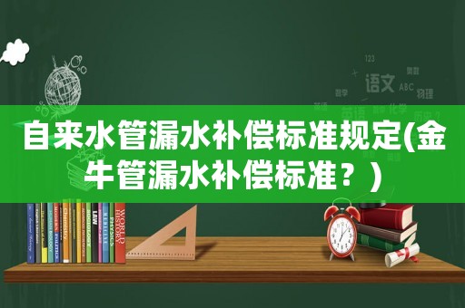 自來水管漏水補(bǔ)償標(biāo)準(zhǔn)規(guī)定(金牛管漏水補(bǔ)償標(biāo)準(zhǔn)？)