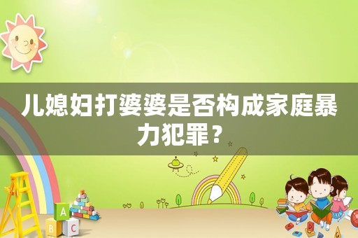 兒媳婦打婆婆是否構(gòu)成家庭暴力犯罪？