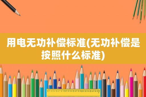 用電無功補償標準(無功補償是按照什么標準)
