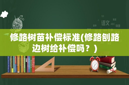 修路樹(shù)苗補(bǔ)償標(biāo)準(zhǔn)(修路刨路邊樹(shù)給補(bǔ)償嗎？)