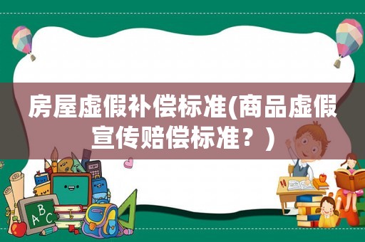 房屋虛假補償標準(商品虛假宣傳賠償標準？)