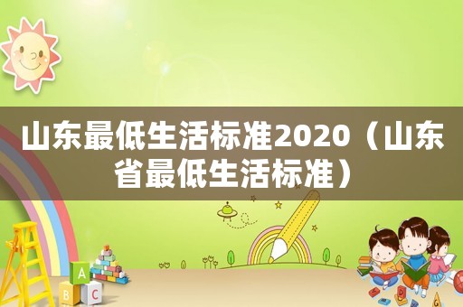 山東最低生活標(biāo)準(zhǔn)2020（山東省最低生活標(biāo)準(zhǔn)）