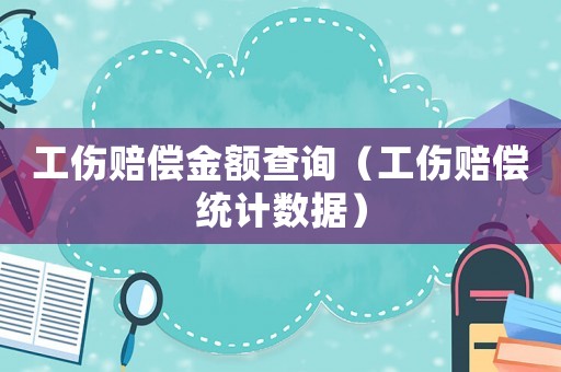 工傷賠償金額查詢（工傷賠償統(tǒng)計(jì)數(shù)據(jù)）