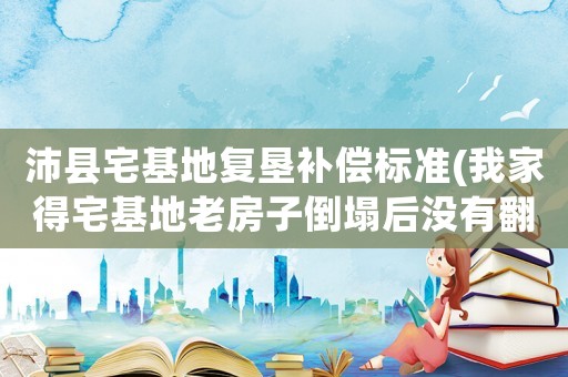 沛縣宅基地復(fù)墾補償標(biāo)準(zhǔn)(我家得宅基地老房子倒塌后沒有翻蓋能確權(quán)嗎)