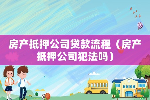 房產(chǎn)抵押公司貸款流程（房產(chǎn)抵押公司犯法嗎）