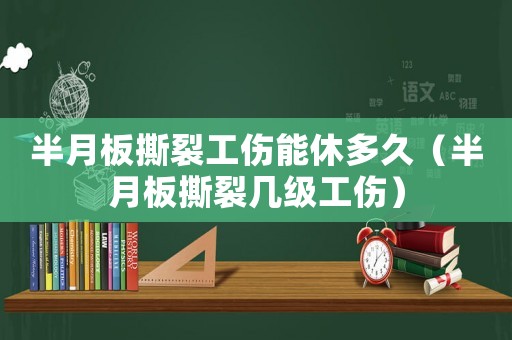 半月板撕裂工傷能休多久（半月板撕裂幾級工傷）