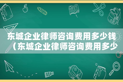 東城企業(yè)律師咨詢費用多少錢（東城企業(yè)律師咨詢費用多少）